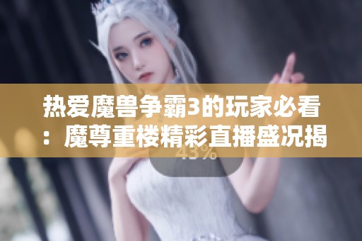 热爱魔兽争霸3的玩家必看：魔尊重楼精彩直播盛况揭秘