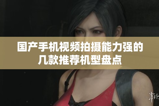 国产手机视频拍摄能力强的几款推荐机型盘点