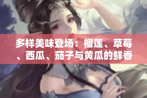 多样美味登场：榴莲、草莓、西瓜、茄子与黄瓜的鲜香盛宴