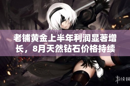 老铺黄金上半年利润显著增长，8月天然钻石价格持续攀升