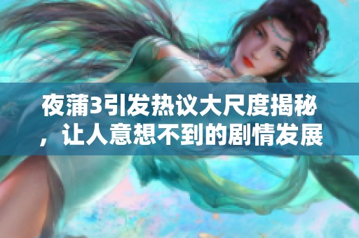 夜蒲3引发热议大尺度揭秘，让人意想不到的剧情发展