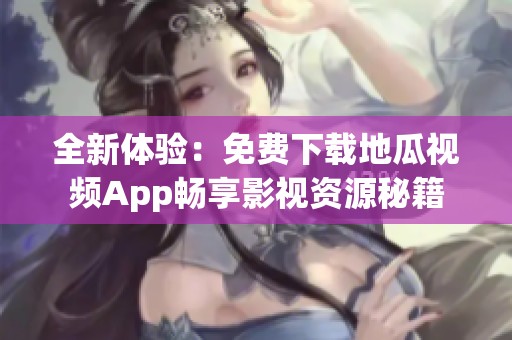 全新体验：免费下载地瓜视频App畅享影视资源秘籍