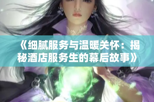 《细腻服务与温暖关怀：揭秘酒店服务生的幕后故事》
