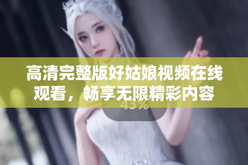高清完整版好姑娘视频在线观看，畅享无限精彩内容
