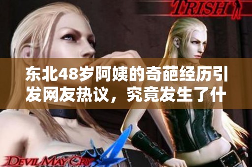 东北48岁阿姨的奇葩经历引发网友热议，究竟发生了什么？
