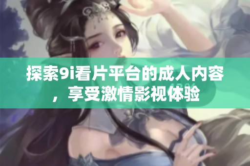 探索9i看片平台的成人内容，享受激情影视体验