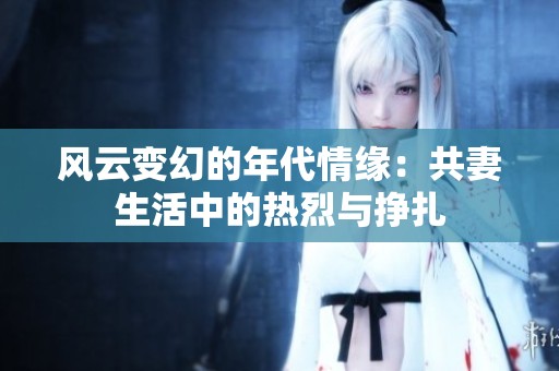 风云变幻的年代情缘：共妻生活中的热烈与挣扎