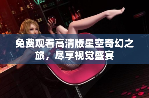 免费观看高清版星空奇幻之旅，尽享视觉盛宴