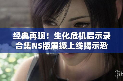 经典再现！生化危机启示录合集NS版震撼上线揭示恐怖新体验