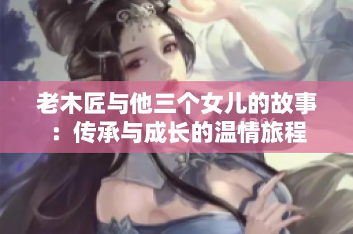 老木匠与他三个女儿的故事：传承与成长的温情旅程