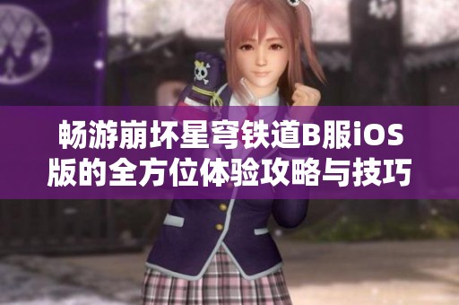 畅游崩坏星穹铁道B服iOS版的全方位体验攻略与技巧分享
