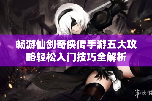 畅游仙剑奇侠传手游五大攻略轻松入门技巧全解析