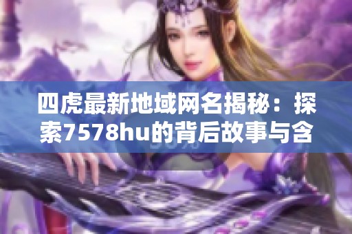 四虎最新地域网名揭秘：探索7578hu的背后故事与含义