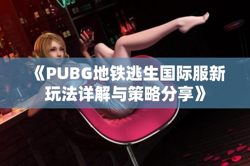 《PUBG地铁逃生国际服新玩法详解与策略分享》