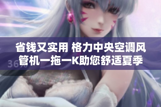 省钱又实用 格力中央空调风管机一拖一K助您舒适夏季