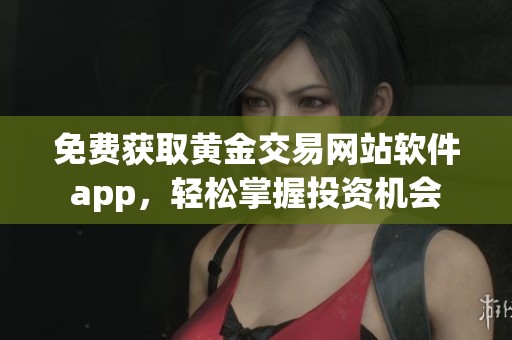 免费获取黄金交易网站软件app，轻松掌握投资机会