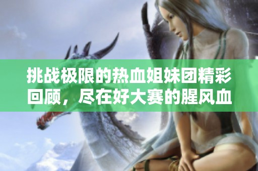 挑战极限的热血姐妹团精彩回顾，尽在好大赛的腥风血雨中