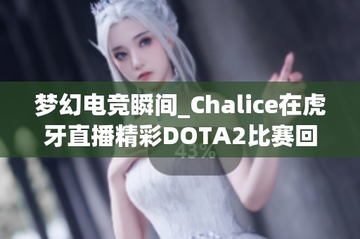 梦幻电竞瞬间_Chalice在虎牙直播精彩DOTA2比赛回顾