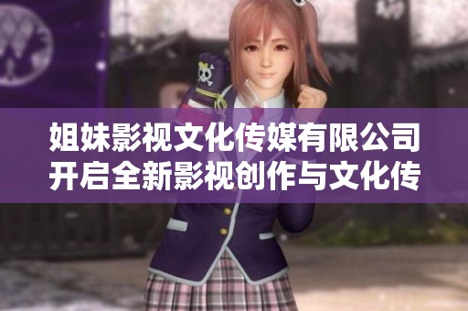 姐妹影视文化传媒有限公司开启全新影视创作与文化传播之旅