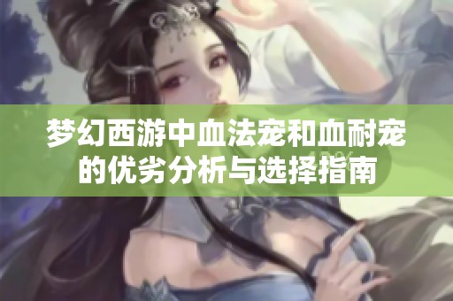 梦幻西游中血法宠和血耐宠的优劣分析与选择指南