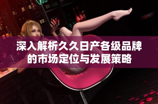 深入解析久久日产各级品牌的市场定位与发展策略