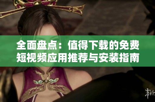 全面盘点：值得下载的免费短视频应用推荐与安装指南