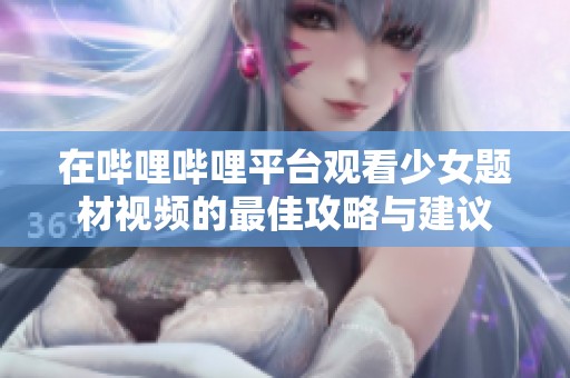 在哔哩哔哩平台观看少女题材视频的最佳攻略与建议