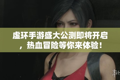 虚环手游盛大公测即将开启，热血冒险等你来体验！