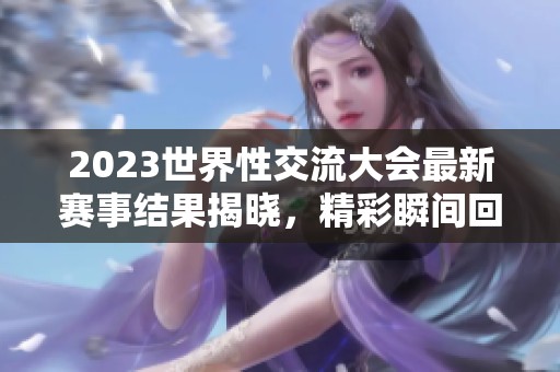 2023世界性交流大会最新赛事结果揭晓，精彩瞬间回顾