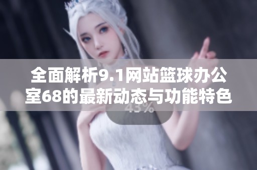 全面解析9.1网站篮球办公室68的最新动态与功能特色