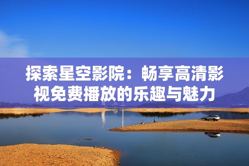探索星空影院：畅享高清影视免费播放的乐趣与魅力