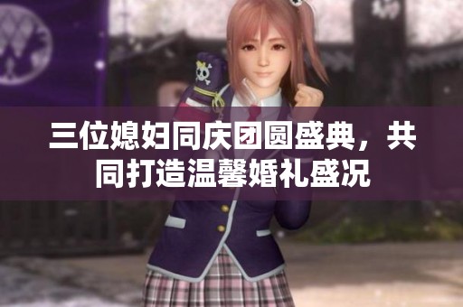 三位媳妇同庆团圆盛典，共同打造温馨婚礼盛况