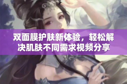 双面膜护肤新体验，轻松解决肌肤不同需求视频分享