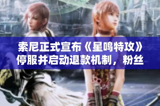 索尼正式宣布《星鸣特攻》停服并启动退款机制，粉丝反响热烈