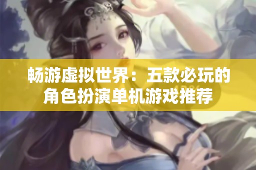 畅游虚拟世界：五款必玩的角色扮演单机游戏推荐