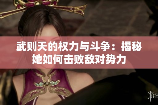 武则天的权力与斗争：揭秘她如何击败敌对势力