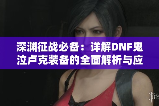 深渊征战必备：详解DNF鬼泣卢克装备的全面解析与应用