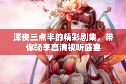 深夜三点半的精彩剧集，带你畅享高清视听盛宴