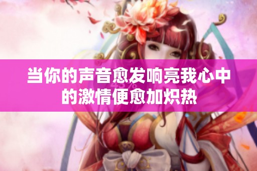 当你的声音愈发响亮我心中的激情便愈加炽热