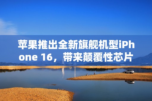 苹果推出全新旗舰机型iPhone 16，带来颠覆性芯片体验