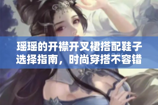 瑶瑶的开襟开叉裙搭配鞋子选择指南，时尚穿搭不容错过