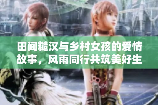 田间糙汉与乡村女孩的爱情故事，风雨同行共筑美好生活