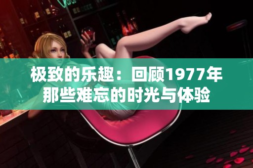极致的乐趣：回顾1977年那些难忘的时光与体验