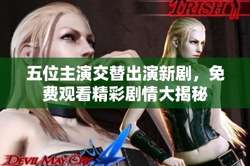 五位主演交替出演新剧，免费观看精彩剧情大揭秘