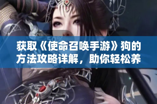 获取《使命召唤手游》狗的方法攻略详解，助你轻松养成可爱伙伴