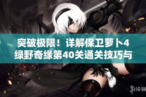 突破极限！详解保卫萝卜4绿野奇缘第40关通关技巧与策略