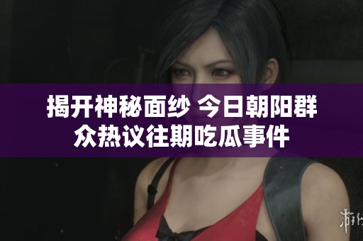 揭开神秘面纱 今日朝阳群众热议往期吃瓜事件