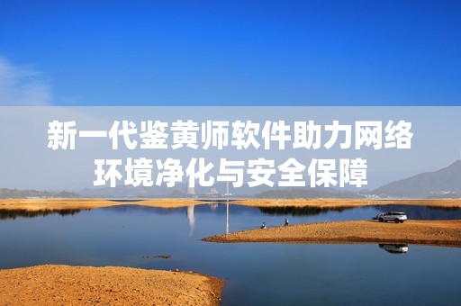 新一代鉴黄师软件助力网络环境净化与安全保障