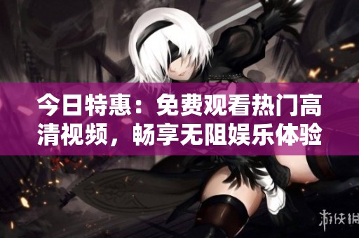 今日特惠：免费观看热门高清视频，畅享无阻娱乐体验