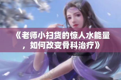 《老师小扫货的惊人水能量，如何改变骨科治疗》